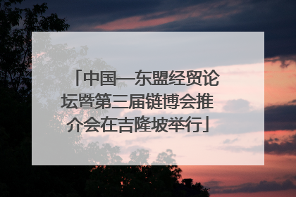 中国—东盟经贸论坛暨第三届链博会推介会在吉隆坡举行