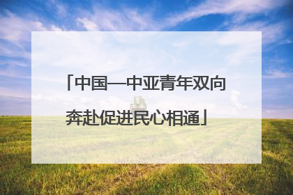中国—中亚青年双向奔赴促进民心相通