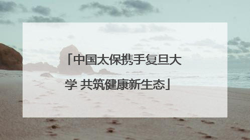 中国太保携手复旦大学 共筑健康新生态