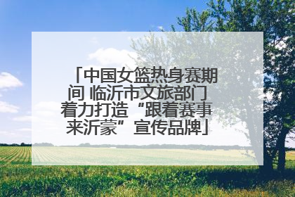 中国女篮热身赛期间 临沂市文旅部门着力打造“跟着赛事来沂蒙”宣传品牌