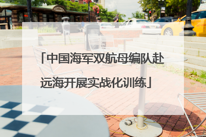 中国海军双航母编队赴远海开展实战化训练