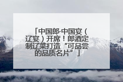 中国郎·中国宴（辽宴）开席！郎酒定制辽菜打造“可品尝的品质名片”