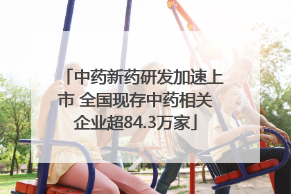 中药新药研发加速上市 全国现存中药相关企业超84.3万家