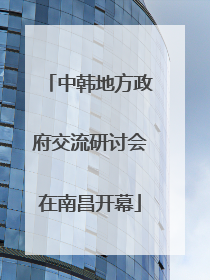 中韩地方政府交流研讨会在南昌开幕