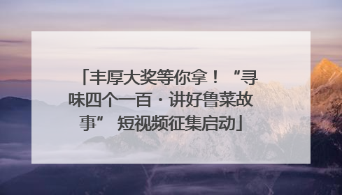 丰厚大奖等你拿！“寻味四个一百・讲好鲁菜故事” 短视频征集启动