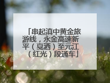 串起滇中黄金旅游线，永金高速新平（戛洒）至元江（红光）段通车