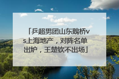 乒超男团山东魏桥vs上海地产，对阵名单出炉，王楚钦不出场