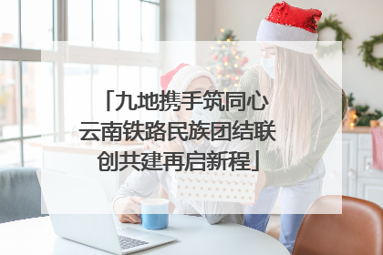 九地携手筑同心 云南铁路民族团结联创共建再启新程