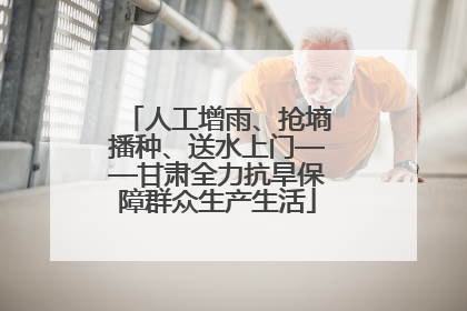 人工增雨、抢墒播种、送水上门——甘肃全力抗旱保障群众生产生活