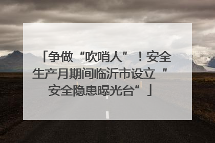 争做“吹哨人”！安全生产月期间临沂市设立“安全隐患曝光台”
