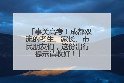 事关高考！成都双流的考生、家长、市民朋友们，这份出行提示请收好！