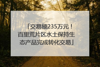 交易额235万元！百里荒片区水土保持生态产品完成转化交易