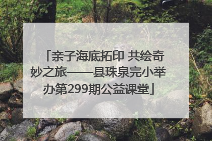 亲子海底拓印 共绘奇妙之旅——县珠泉完小举办第299期公益课堂