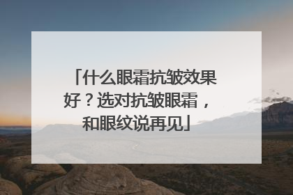 什么眼霜抗皱效果好？选对抗皱眼霜，和眼纹说再见