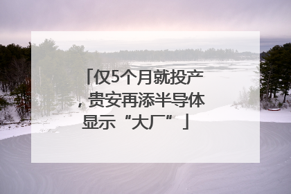 仅5个月就投产，贵安再添半导体显示“大厂”