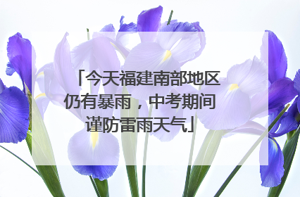 今天福建南部地区仍有暴雨，中考期间谨防雷雨天气