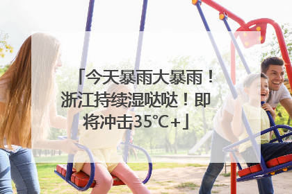 今天暴雨大暴雨！浙江持续湿哒哒！即将冲击35℃+