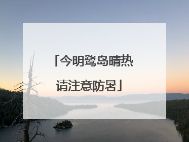 今明鹭岛晴热 请注意防暑