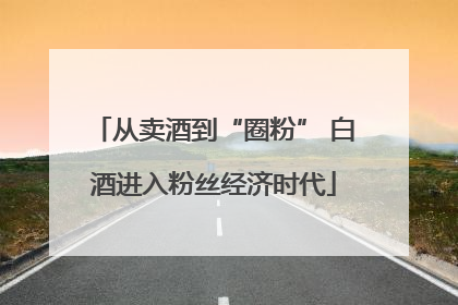 从卖酒到“圈粉” 白酒进入粉丝经济时代