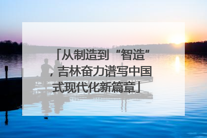从制造到“智造”，吉林奋力谱写中国式现代化新篇章