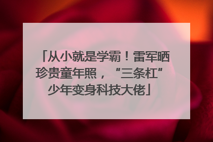 从小就是学霸！雷军晒珍贵童年照，“三条杠”少年变身科技大佬