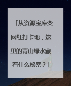 从资源宝库变网红打卡地，这里的青山绿水藏着什么秘密？