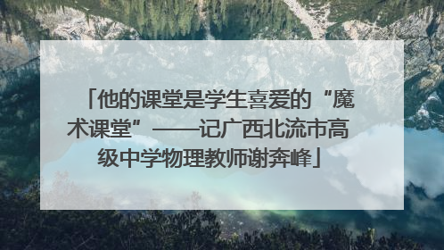 他的课堂是学生喜爱的“魔术课堂”——记广西北流市高级中学物理教师谢奔峰