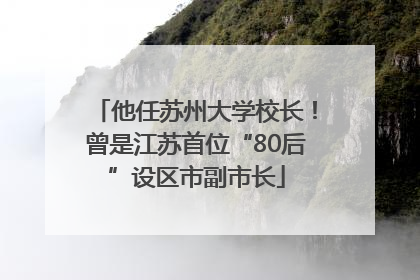 他任苏州大学校长！曾是江苏首位“80后”设区市副市长