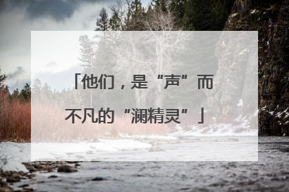 他们，是“声”而不凡的“澜精灵”