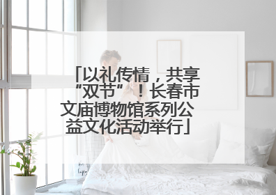 以礼传情，共享“双节”！长春市文庙博物馆系列公益文化活动举行