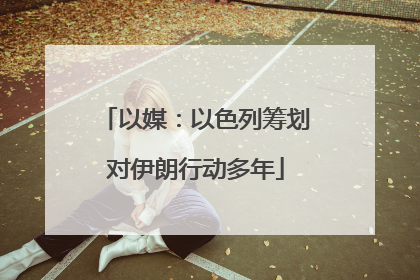 以媒：以色列筹划对伊朗行动多年