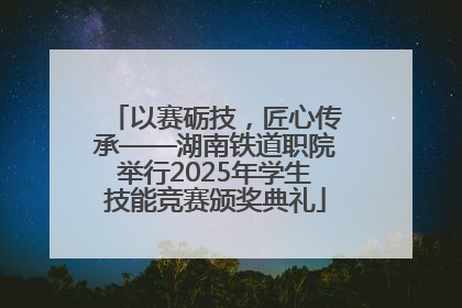 以赛砺技，匠心传承——湖南铁道职院举行2025年学生技能竞赛颁奖典礼