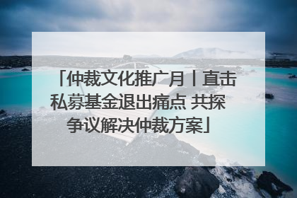 仲裁文化推广月丨直击私募基金退出痛点 共探争议解决仲裁方案