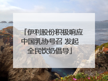 伊利股份积极响应中国乳协号召 发起全民饮奶倡导