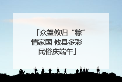 众望攸归“粽”情家国 攸县多彩民俗庆端午