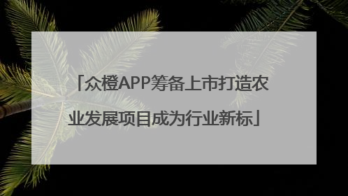众橙APP筹备上市打造农业发展项目成为行业新标