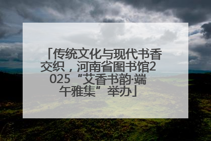传统文化与现代书香交织，河南省图书馆2025“艾香书韵·端午雅集”举办