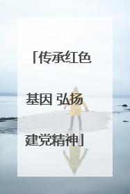 传承红色基因 弘扬建党精神