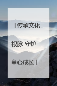 传承文化根脉 守护童心成长