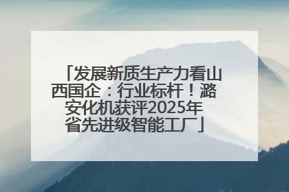 发展新质生产力看山西国企：行业标杆！潞安化机获评2025年省先进级智能工厂