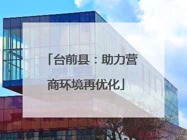 台前县：助力营商环境再优化