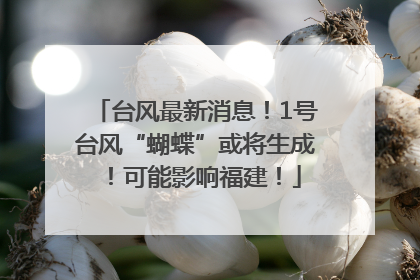 台风最新消息！1号台风“蝴蝶”或将生成！可能影响福建！