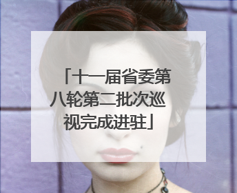 十一届省委第八轮第二批次巡视完成进驻
