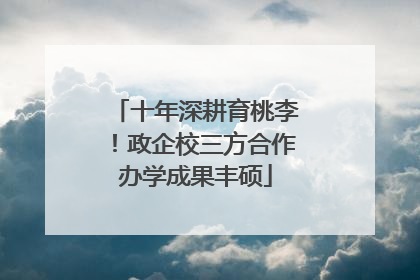 十年深耕育桃李！政企校三方合作办学成果丰硕