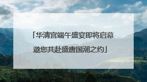 华清宫端午盛宴即将启幕 邀您共赴盛唐国潮之约