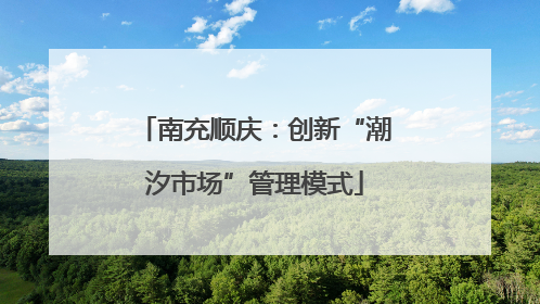 南充顺庆：创新“潮汐市场”管理模式