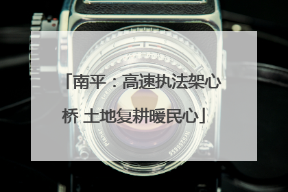 南平：高速执法架心桥 土地复耕暖民心