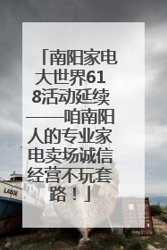 南阳家电大世界618活动延续——咱南阳人的专业家电卖场诚信经营不玩套路！