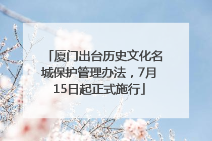 厦门出台历史文化名城保护管理办法，7月15日起正式施行