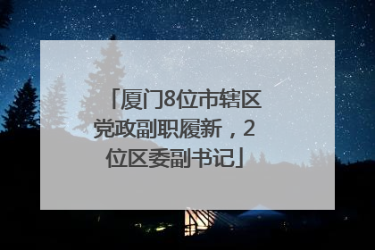 厦门8位市辖区党政副职履新，2位区委副书记